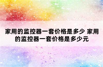 家用的监控器一套价格是多少 家用的监控器一套价格是多少元